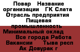 Повар › Название организации ­ ГК Слата › Отрасль предприятия ­ Пищевая промышленность › Минимальный оклад ­ 23 000 - Все города Работа » Вакансии   . Тыва респ.,Ак-Довурак г.